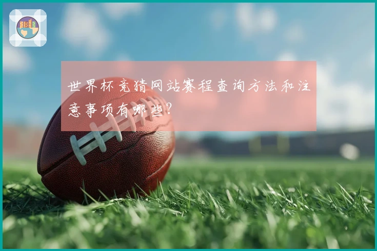世界杯竞猜网站赛程查询方法和注意事项有哪些？