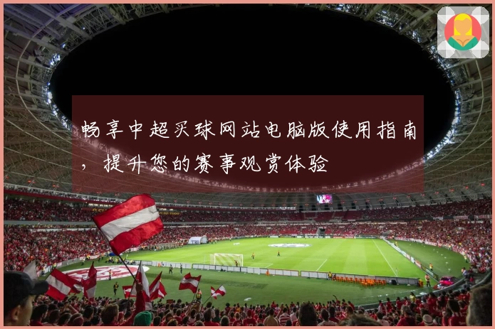 畅享中超买球网站电脑版使用指南，提升您的赛事观赏体验