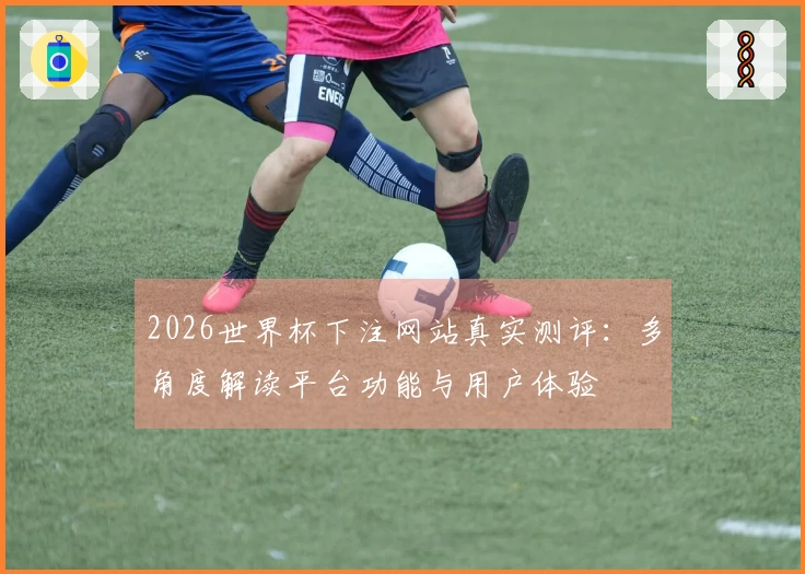 2026世界杯下注网站真实测评:多角度解读平台功能与用户体验