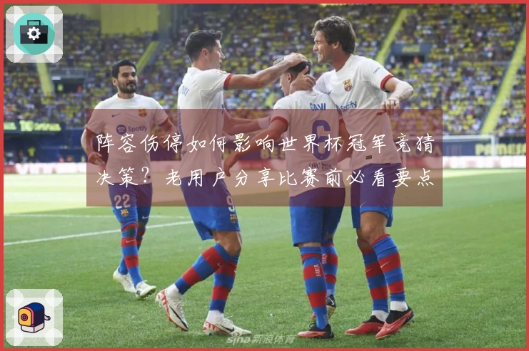 阵容伤停如何影响世界杯冠军竞猜决策？老用户分享比赛前必看要点