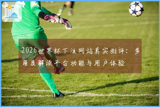 2026世界杯下注网站真实测评：多角度解读平台功能与用户体验