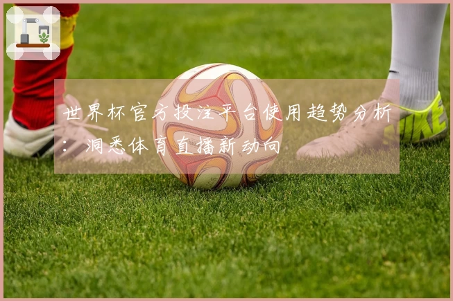世界杯官方投注平台使用趋势分析:洞悉体育直播新动向