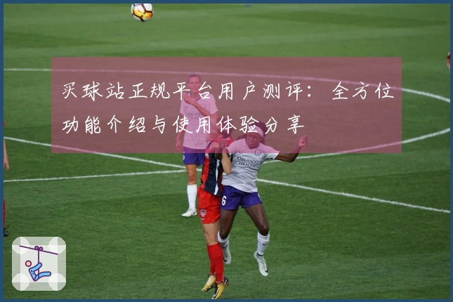 买球站正规平台用户测评：全方位功能介绍与使用体验分享