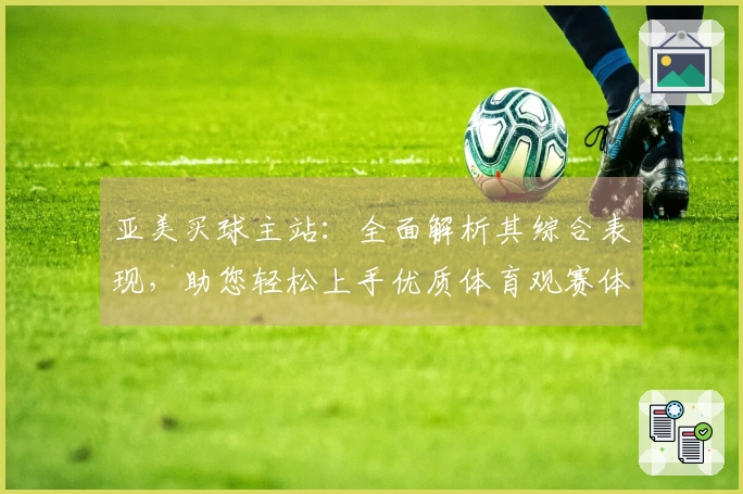 亚美买球主站：全面解析其综合表现，助您轻松上手优质体育观赛体验
