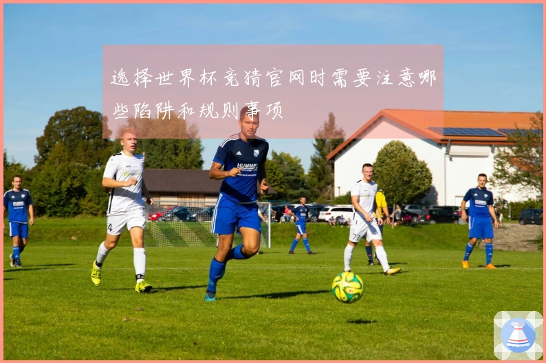 选择世界杯竞猜官网时需要注意哪些陷阱和规则事项