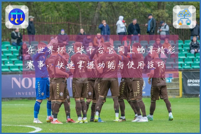 在世界杯买球平台官网上畅享精彩赛事，快速掌握功能与使用技巧