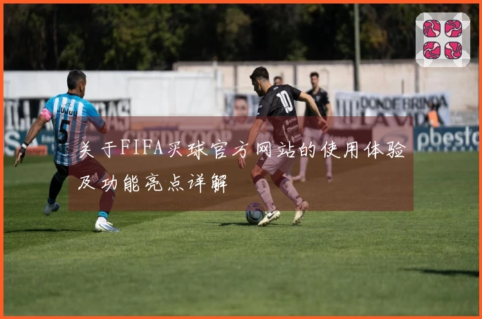 关于FIFA买球官方网站的使用体验及功能亮点详解