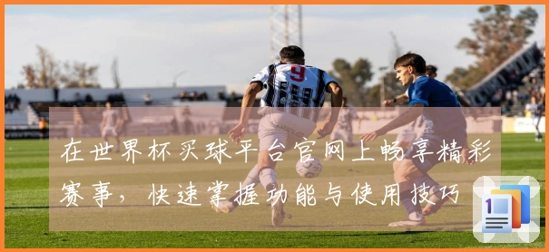 在世界杯买球平台官网上畅享精彩赛事,快速掌握功能与使用技巧