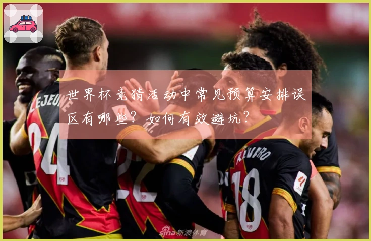 世界杯竞猜活动中常见预算安排误区有哪些？如何有效避坑？