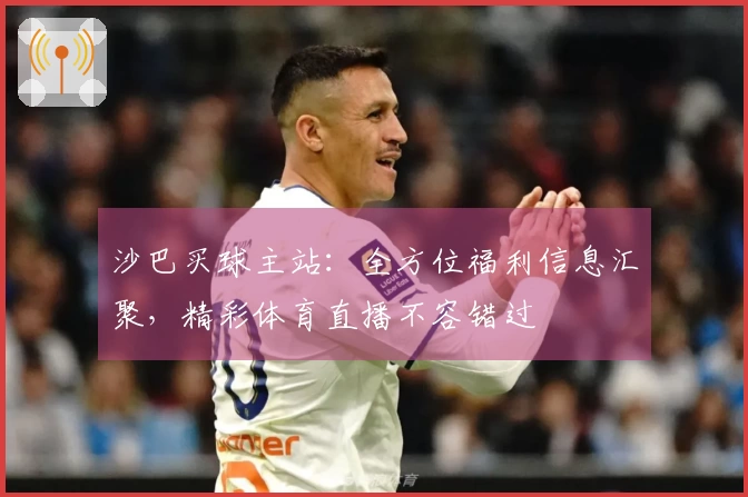 沙巴买球主站：全方位福利信息汇聚，精彩体育直播不容错过
