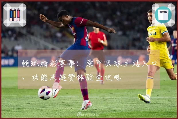 畅玩精彩赛事：意甲买球主站入口、功能及超赞体验全攻略
