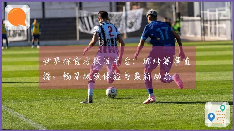 世界杯官方投注平台：玩转赛事直播，畅享极致体验与最新动态