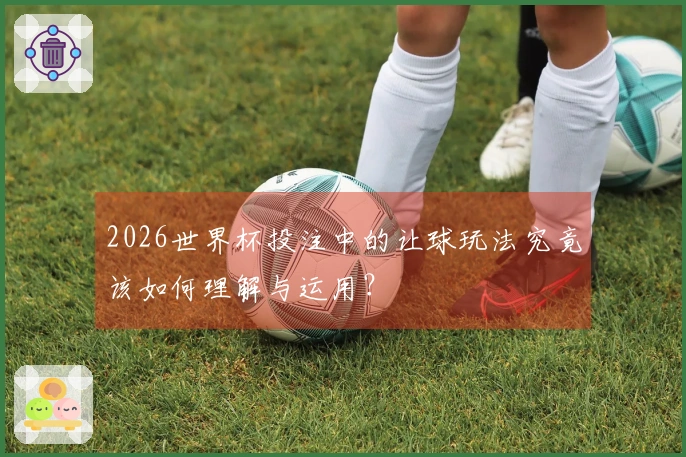 2026世界杯投注中的让球玩法究竟该如何理解与运用？