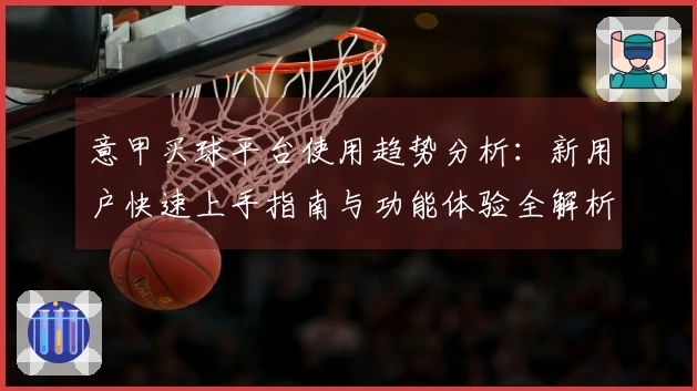 意甲买球平台使用趋势分析：新用户快速上手指南与功能体验全解析