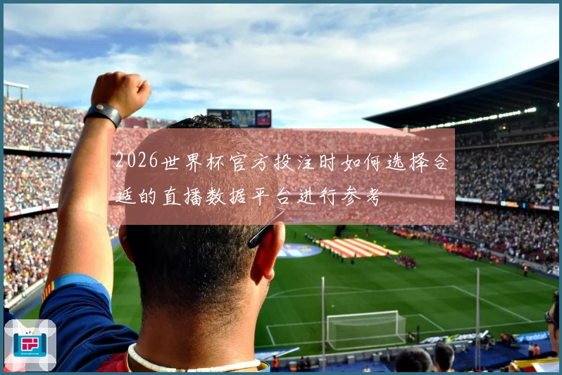 2026世界杯官方投注时如何选择合适的直播数据平台进行参考