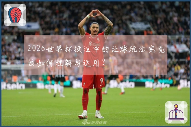 2026世界杯投注中的让球玩法究竟该如何理解与运用？
