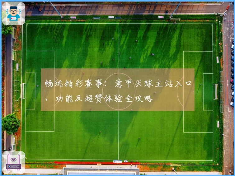 畅玩精彩赛事:意甲买球主站入口、功能及超赞体验全攻略