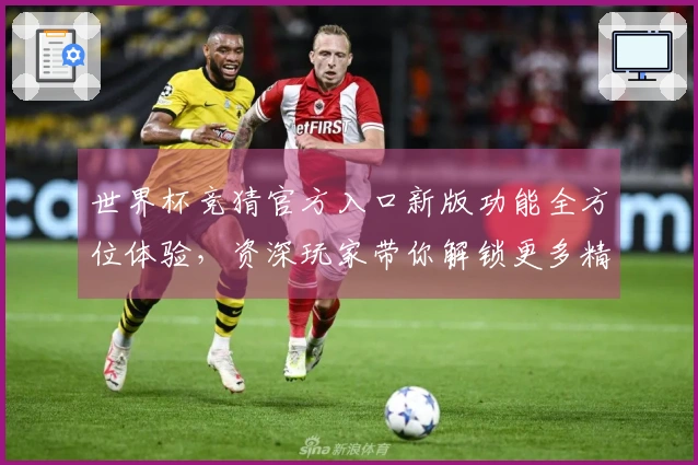 世界杯竞猜官方入口新版功能全方位体验,资深玩家带你解锁更多精彩足球瞬间