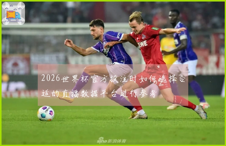 2026世界杯官方投注时如何选择合适的直播数据平台进行参考