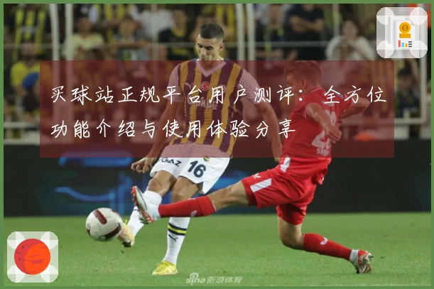 买球站正规平台用户测评：全方位功能介绍与使用体验分享
