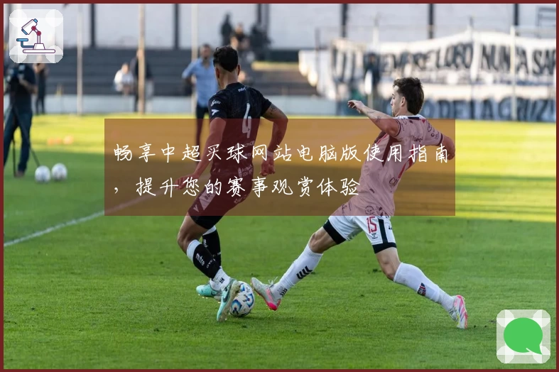 畅享中超买球网站电脑版使用指南，提升您的赛事观赏体验