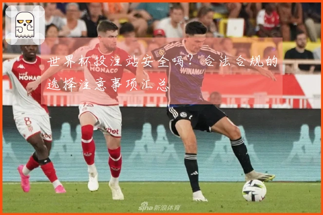 世界杯投注站安全吗？合法合规的选择注意事项汇总