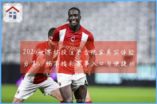 2026世界杯投注平台玩家真实体验分享，畅享精彩赛事入口与便捷功能。