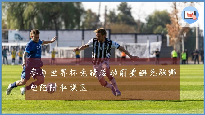 参与世界杯竞猜活动前要避免踩哪些陷阱和误区