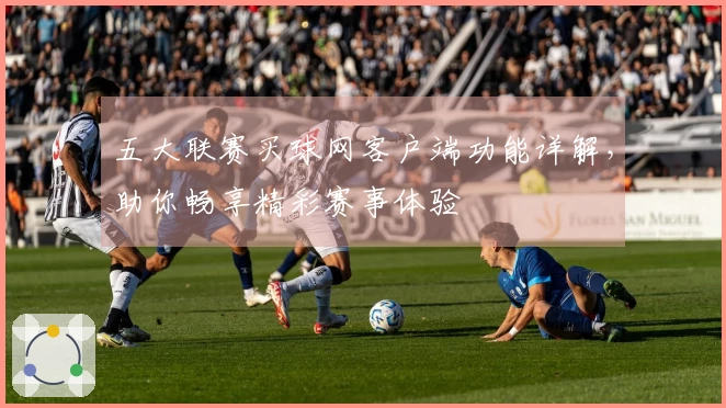 五大联赛买球网客户端功能详解，助你畅享精彩赛事体验