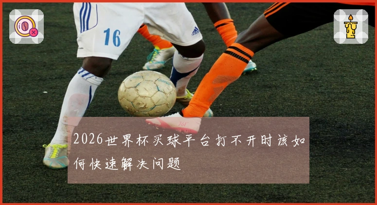2026世界杯买球平台打不开时该如何快速解决问题