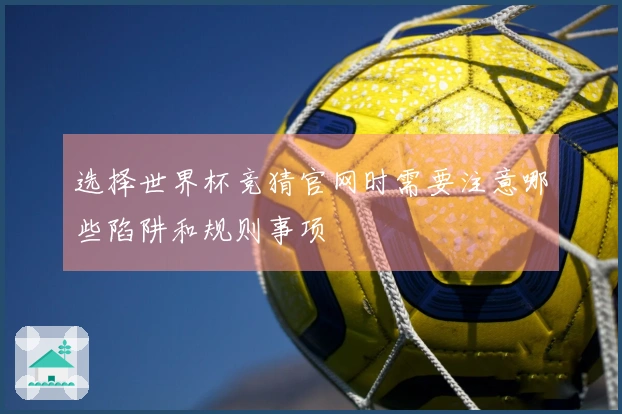 选择世界杯竞猜官网时需要注意哪些陷阱和规则事项