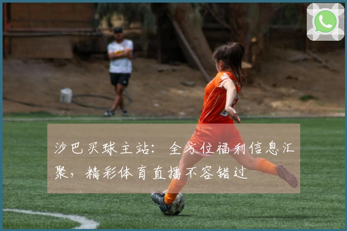 沙巴买球主站：全方位福利信息汇聚，精彩体育直播不容错过