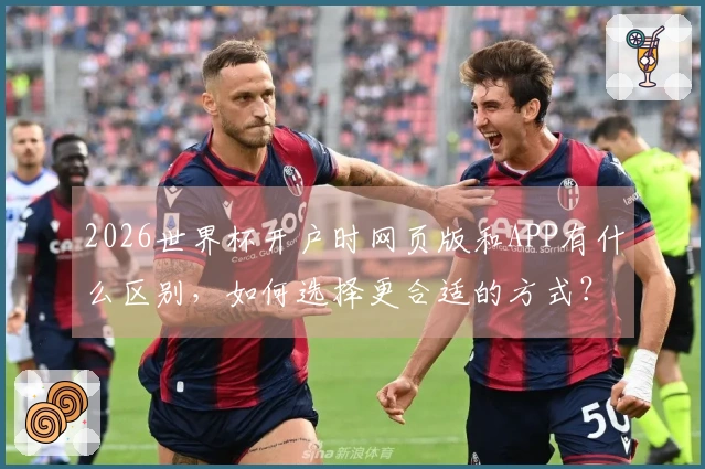 2026世界杯开户时网页版和APP有什么区别，如何选择更合适的方式？