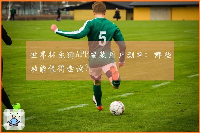 世界杯竞猜APP安装用户测评：哪些功能值得尝试？